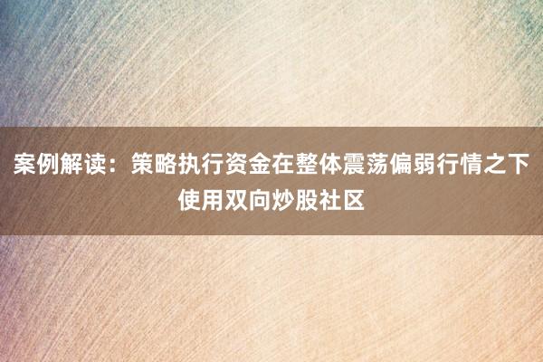 案例解读：策略执行资金在整体震荡偏弱行情之下使用双向炒股社区
