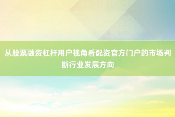 从股票融资杠杆用户视角看配资官方门户的市场判断行业发展方向