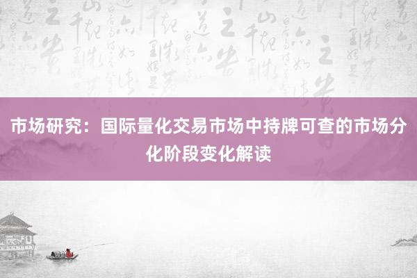 市场研究：国际量化交易市场中持牌可查的市场分化阶段变化解读