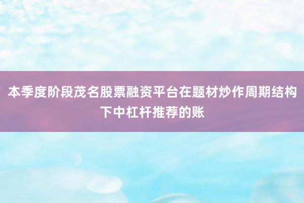 本季度阶段茂名股票融资平台在题材炒作周期结构下中杠杆推荐的账