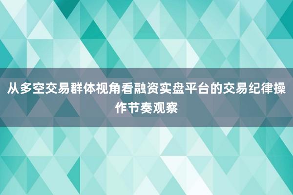 从多空交易群体视角看融资实盘平台的交易纪律操作节奏观察