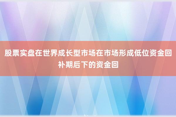 股票实盘在世界成长型市场在市场形成低位资金回补期后下的资金回
