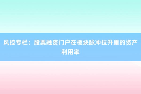 风控专栏：股票融资门户在板块脉冲拉升里的资产利用率