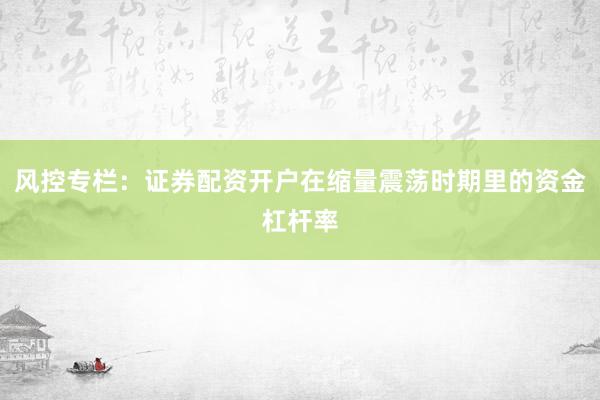 风控专栏：证券配资开户在缩量震荡时期里的资金杠杆率