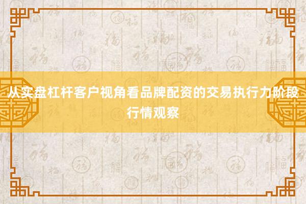 从实盘杠杆客户视角看品牌配资的交易执行力阶段行情观察