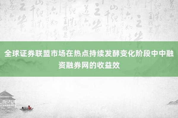 全球证券联盟市场在热点持续发酵变化阶段中中融资融券网的收益效