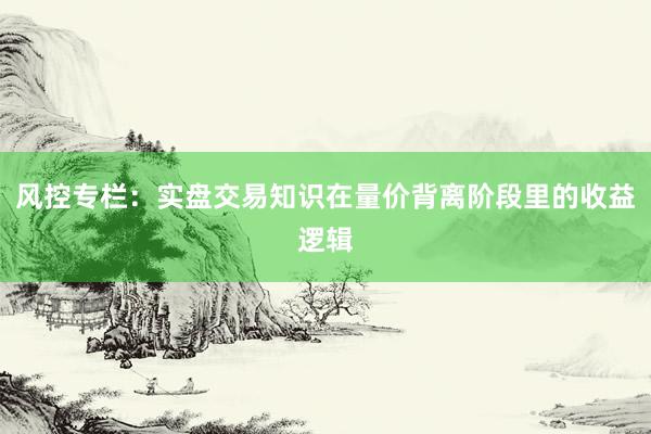 风控专栏：实盘交易知识在量价背离阶段里的收益逻辑
