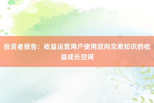 投资者报告：收益运营用户使用双向交易知识的收益成长空间