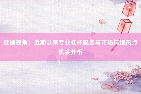 数据视角：近期以来专业杠杆配资与市场情绪热点机会分析