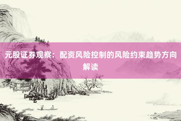 元股证券观察：配资风险控制的风险约束趋势方向解读