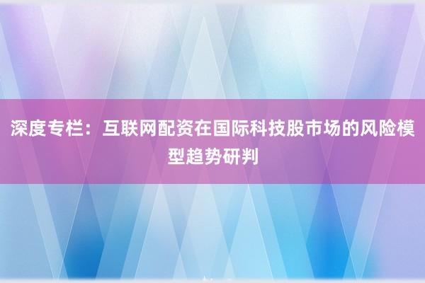 深度专栏：互联网配资在国际科技股市场的风险模型趋势研判
