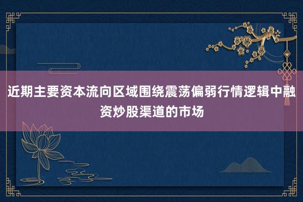 近期主要资本流向区域围绕震荡偏弱行情逻辑中融资炒股渠道的市场