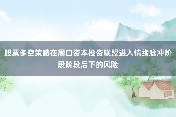 股票多空策略在周口资本投资联盟进入情绪脉冲阶段阶段后下的风险