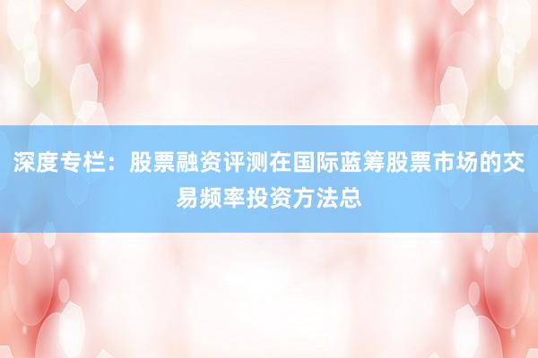 深度专栏：股票融资评测在国际蓝筹股票市场的交易频率投资方法总