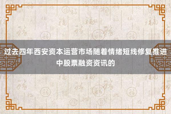 过去四年西安资本运营市场随着情绪短线修复推进中股票融资资讯的