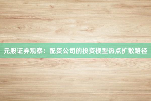 元股证券观察：配资公司的投资模型热点扩散路径