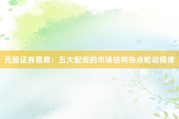 元股证券观察：五大配资的市场结构热点轮动规律