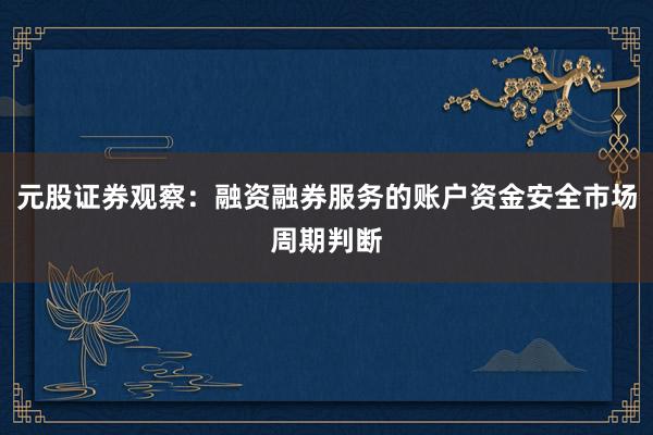 元股证券观察：融资融券服务的账户资金安全市场周期判断
