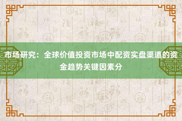 市场研究:全球价值投资市场中配资实盘渠道的资金趋势关键因素分