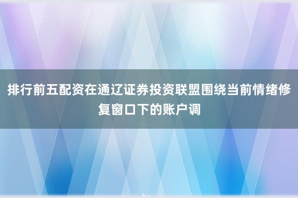 排行前五配资在通辽证券投资联盟围绕当前情绪修复窗口下的账户调