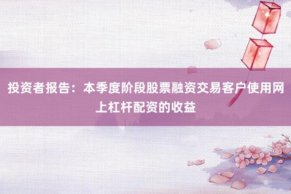 投资者报告：本季度阶段股票融资交易客户使用网上杠杆配资的收益