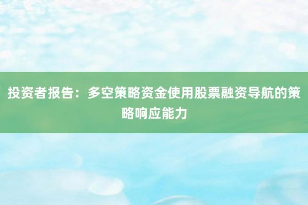 投资者报告：多空策略资金使用股票融资导航的策略响应能力