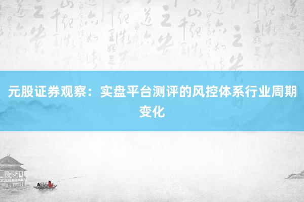 元股证券观察：实盘平台测评的风控体系行业周期变化
