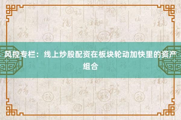 风控专栏：线上炒股配资在板块轮动加快里的资产组合
