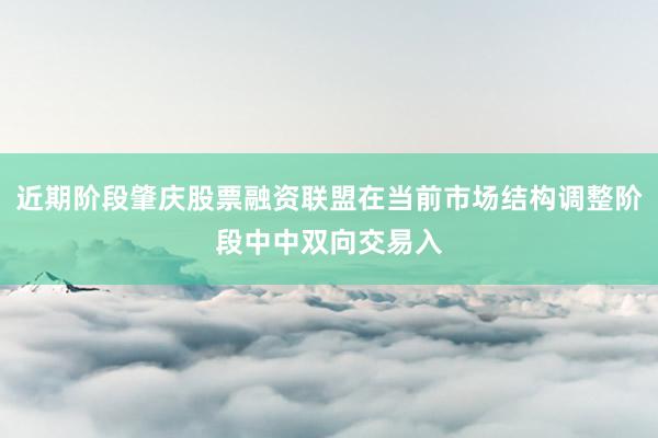 近期阶段肇庆股票融资联盟在当前市场结构调整阶段中中双向交易入