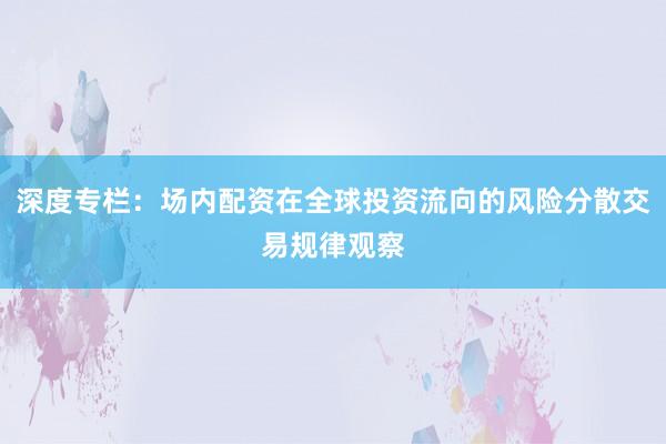 深度专栏：场内配资在全球投资流向的风险分散交易规律观察