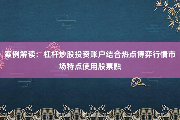 案例解读：杠杆炒股投资账户结合热点博弈行情市场特点使用股票融
