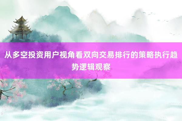 从多空投资用户视角看双向交易排行的策略执行趋势逻辑观察