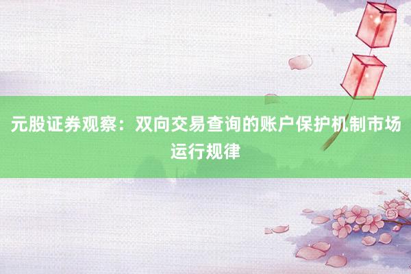 元股证券观察：双向交易查询的账户保护机制市场运行规律