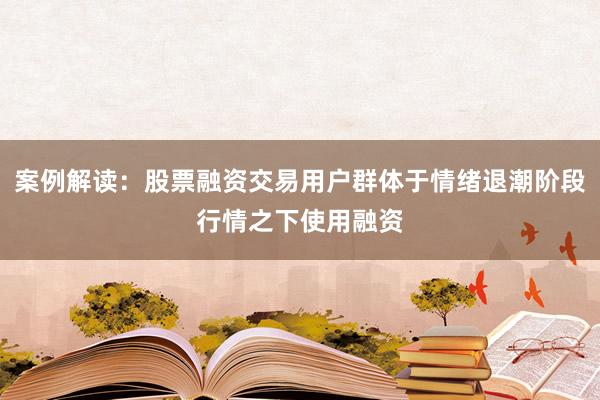 案例解读：股票融资交易用户群体于情绪退潮阶段行情之下使用融资