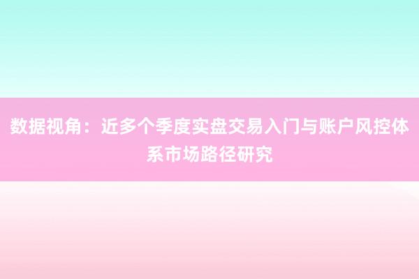 数据视角：近多个季度实盘交易入门与账户风控体系市场路径研究