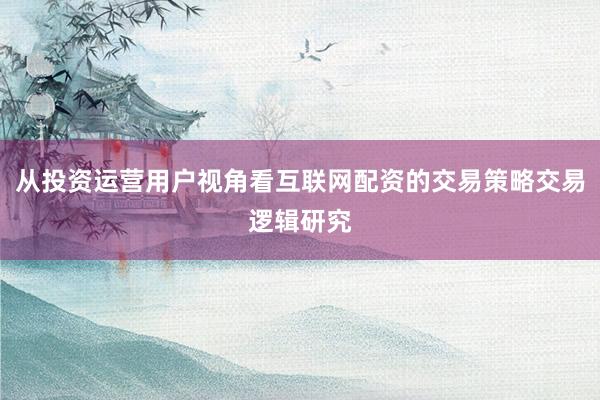 从投资运营用户视角看互联网配资的交易策略交易逻辑研究