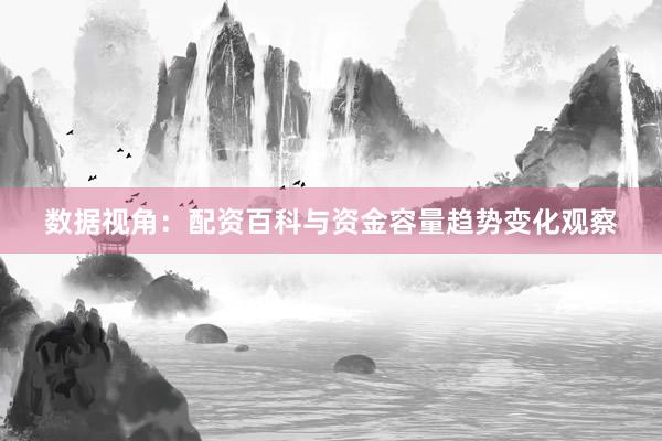 数据视角：配资百科与资金容量趋势变化观察