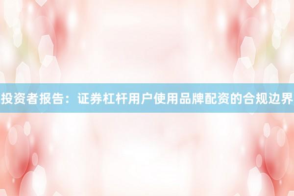 投资者报告：证券杠杆用户使用品牌配资的合规边界