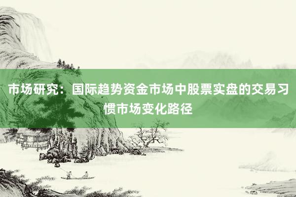 市场研究：国际趋势资金市场中股票实盘的交易习惯市场变化路径