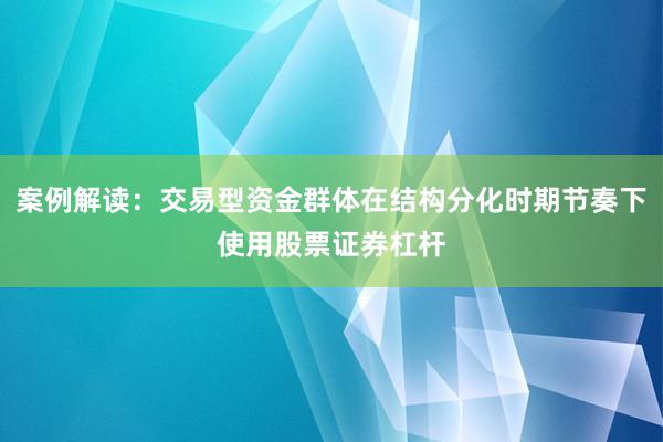 案例解读：交易型资金群体在结构分化时期节奏下使用股票证券杠杆