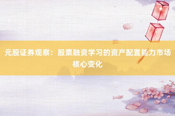 元股证券观察：股票融资学习的资产配置能力市场核心变化