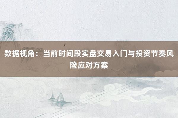 数据视角：当前时间段实盘交易入门与投资节奏风险应对方案