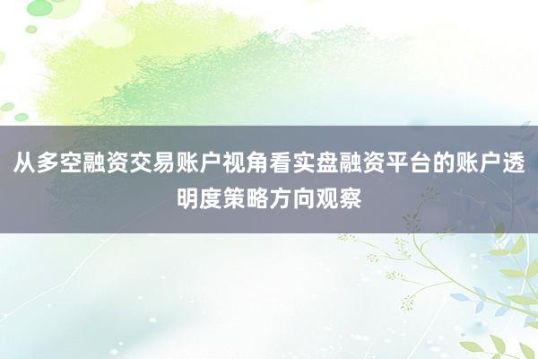 从多空融资交易账户视角看实盘融资平台的账户透明度策略方向观察