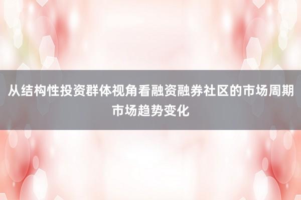 从结构性投资群体视角看融资融券社区的市场周期市场趋势变化