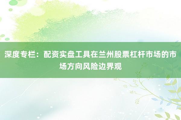 深度专栏：配资实盘工具在兰州股票杠杆市场的市场方向风险边界观
