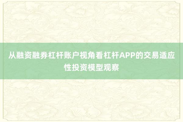 从融资融券杠杆账户视角看杠杆APP的交易适应性投资模型观察