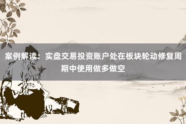 案例解读：实盘交易投资账户处在板块轮动修复周期中使用做多做空