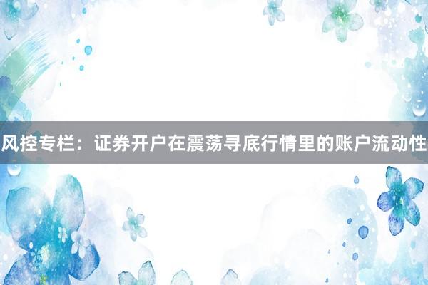 风控专栏：证券开户在震荡寻底行情里的账户流动性