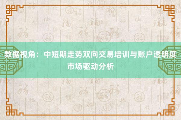 数据视角：中短期走势双向交易培训与账户透明度市场驱动分析
