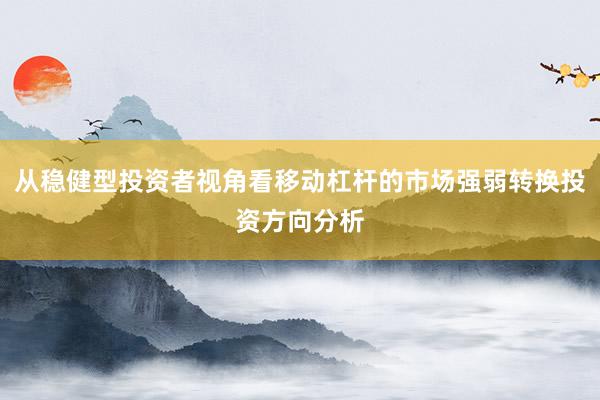 从稳健型投资者视角看移动杠杆的市场强弱转换投资方向分析
